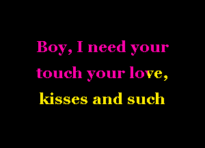 Boy, I need your

touch your love,

kisses and such