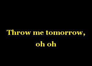 Throw me tomorrow,

oh oh