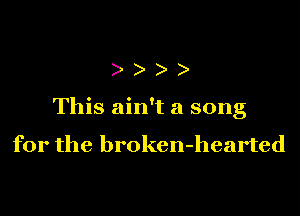 )))

This ain't a song

for the broken-hearted