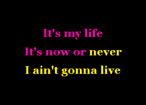 It's my life

It's now or never

I ain't gonna live