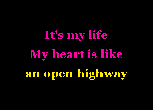 It's my life

My heart is like

an open highway