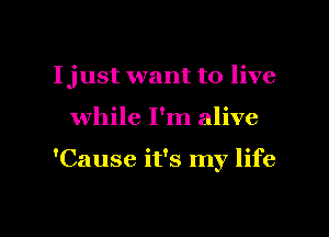 Ijust want to live

while I'm alive

'Cause it's my life