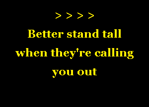 ) )
Better stand tall

when they're calling

you out