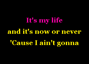 It's my life
and it's now or never

'Cause I ain't gonna