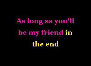 As long as you'll

be my friend in

the end