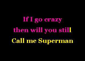 If I go crazy

then will you still

Call me Superman

g