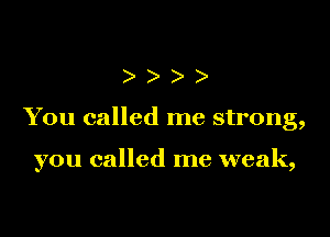 )))

You called me strong,

you called me weak,