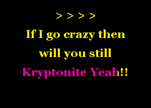 )

If I go crazy then

will you still

Kryptonite Yeah!!