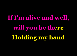 If I'm alive and well,
will you be there

Holding my hand