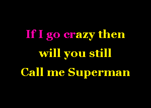 If I go crazy then

will you still

Call me Superman

g