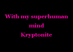 With my superhuman

mind

Kryptonite