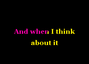 And when I think

about it
