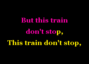 But this train

don't stop,

This train don't stop,