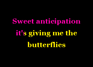 Sweet anticipation
it's giving me the

butterflies