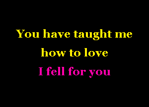 You have taught me

how to love

I fell for you