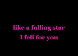 like a falling star

I fell for you