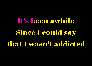 It's been awhile
Since I could say

that I wasn't addicted