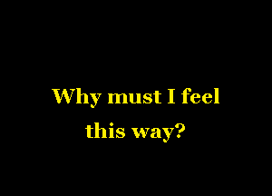 Why must I feel

this way?