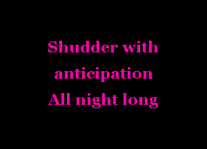 Shudder with

anticipation

All night long