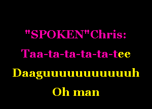 SPOKENChrisz
Taa-ta-ta-ta-ta-tee
Daaguuuuuuuuuuuh

Oh man