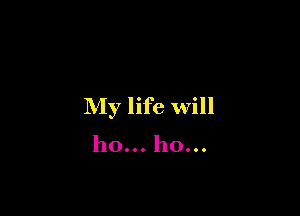 My life will

ho... ho...