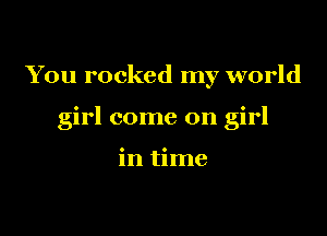 You rocked my world

girl come on girl

in time