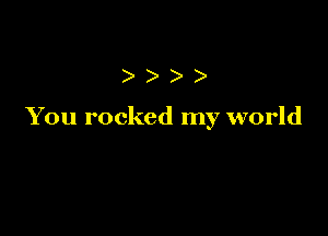 )))

You rocked my world