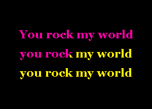 You rock my world
you rock my world

you rock my world