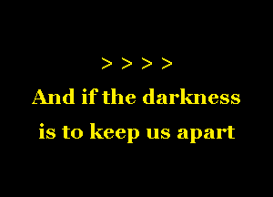 ) )
And if the darkness

is to keep us apart