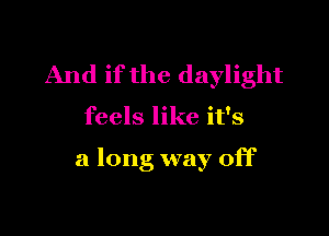 And if the daylight

feels like it's

a long way off