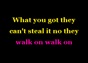 What you got they
can't steal it no they

walk on walk on