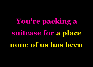 You're packing a
suitcase for a place

none of us has been