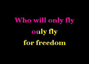Who will only fly

only fly

for freedom