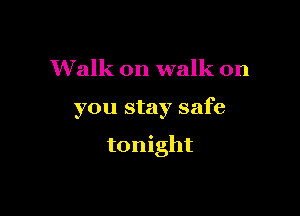 Walk on walk on

you stay safe

tonight