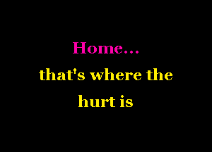 Home...

that's where the

hurt is