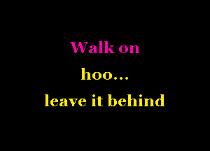 Walk on

hoo...

leave it behind