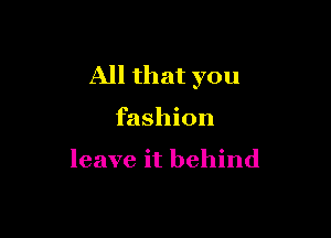 All that you

fashion

leave it behind