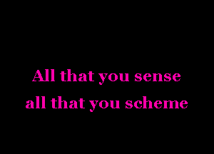 All that you sense

all that you scheme