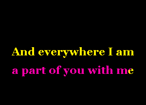 And everywhere I am

a part of you with me