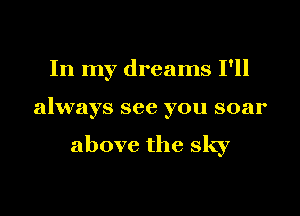 In my dreams I'll
always see you soar

above the sky