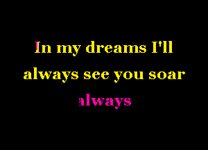 In my dreams I'll

always see you soar

always