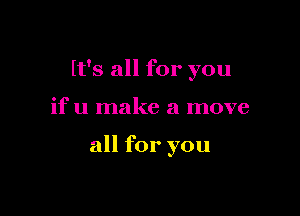 It's all for you

if u make a move

all for you