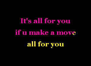 It's all for you

if u make a move

all for you