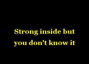 Strong inside but

you don't know it