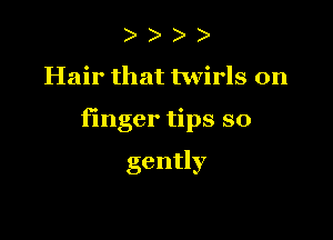 )

Hair that twirls 0n

finger tips so

gently