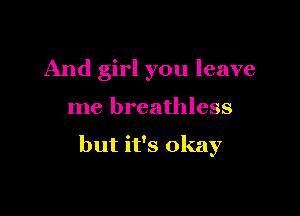 And girl you leave

me breathless

but it's okay