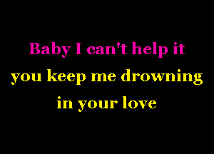 BabyIcan luipit
you keep me drowning

in your love