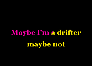 Maybe I'm a drifter

maybe not