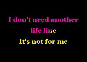 I don't need another

life line

It's not for me