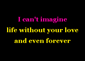 I can't imagine
life without your love

and even forever